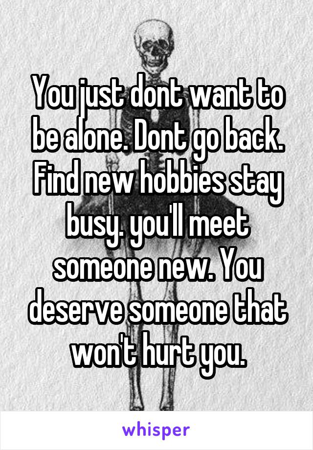 You just dont want to be alone. Dont go back. Find new hobbies stay busy. you'll meet someone new. You deserve someone that won't hurt you.