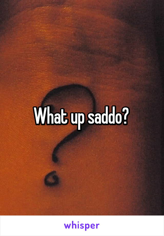 What up saddo? 