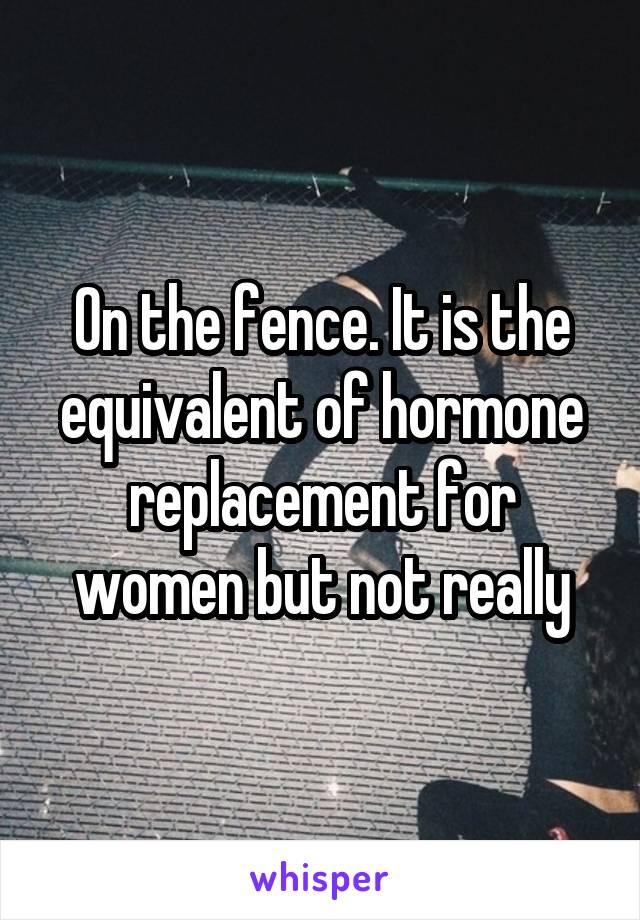On the fence. It is the equivalent of hormone replacement for women but not really