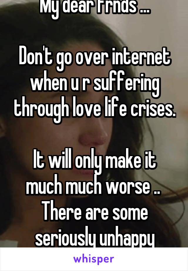 My dear frnds ...

Don't go over internet when u r suffering through love life crises. 
It will only make it much much worse .. 
There are some seriously unhappy people out there ... 