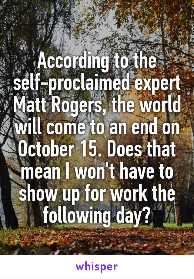 According to the self-proclaimed expert Matt Rogers, the world will come to an end on October 15. Does that mean I won't have to show up for work the following day?