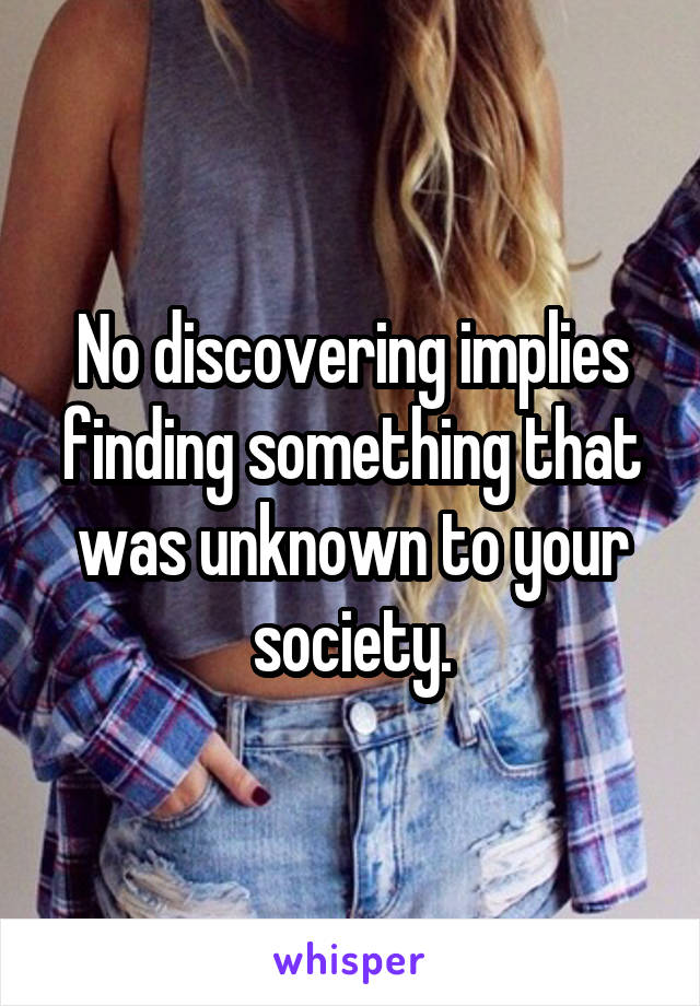 No discovering implies finding something that was unknown to your society.