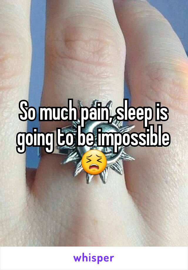 So much pain, sleep is going to be impossible 😣