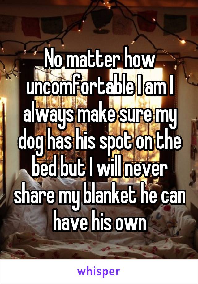 No matter how uncomfortable I am I always make sure my dog has his spot on the bed but I will never share my blanket he can have his own