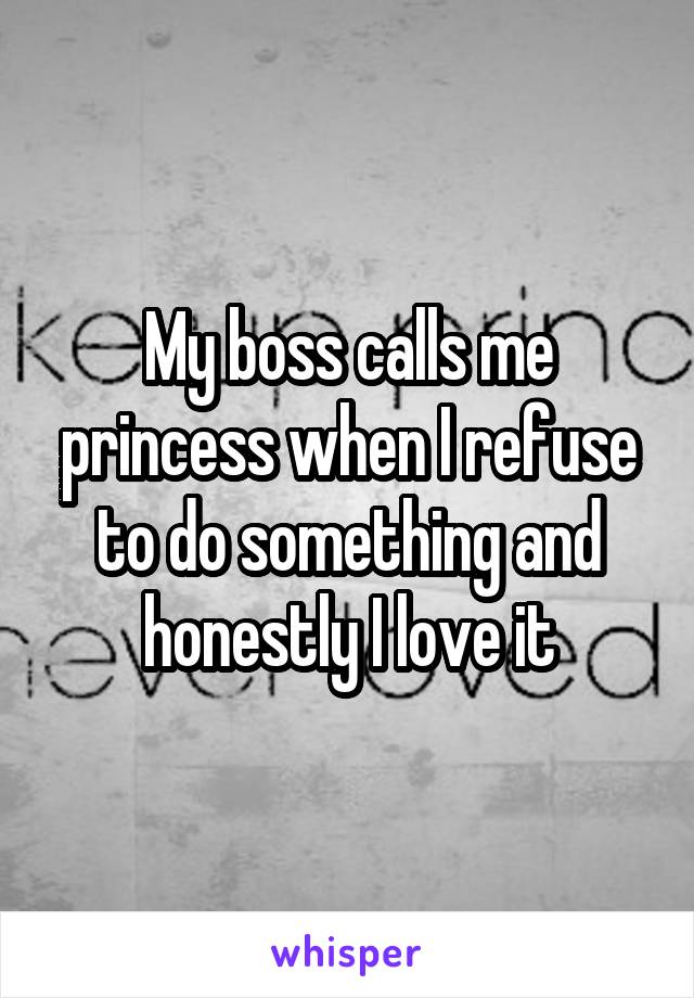 My boss calls me princess when I refuse to do something and honestly I love it