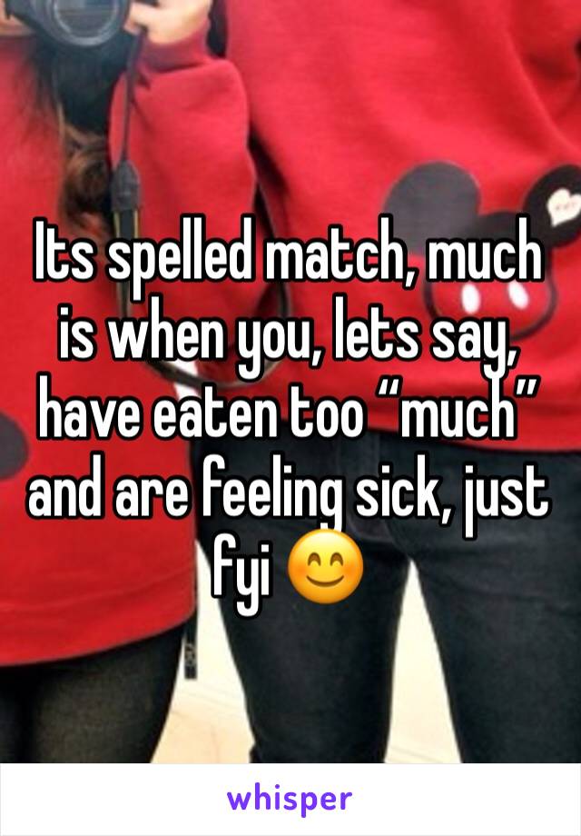 Its spelled match, much is when you, lets say, have eaten too “much” and are feeling sick, just fyi 😊