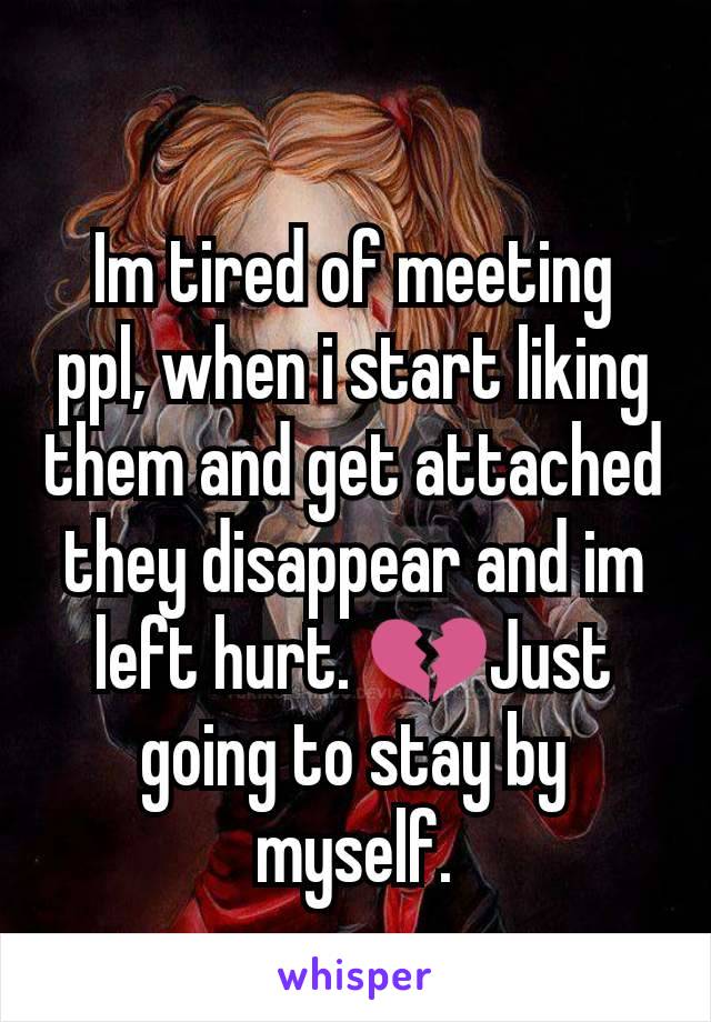 Im tired of meeting ppl, when i start liking them and get attached they disappear and im left hurt. 💔Just going to stay by myself.
