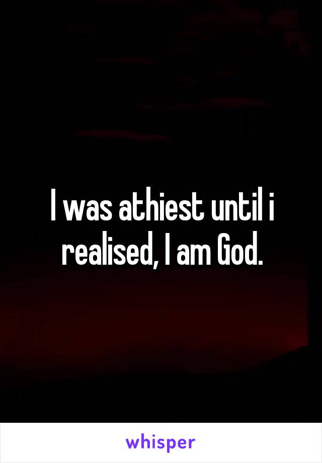 I was athiest until i realised, I am God.