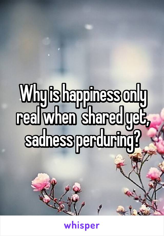 Why is happiness only real when  shared yet, sadness perduring?
