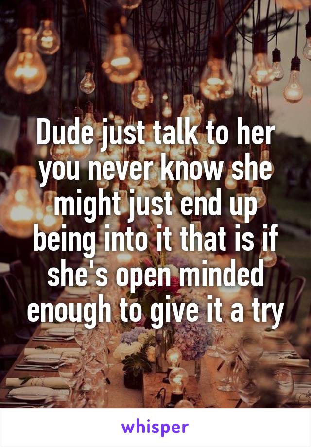 Dude just talk to her you never know she might just end up being into it that is if she's open minded enough to give it a try