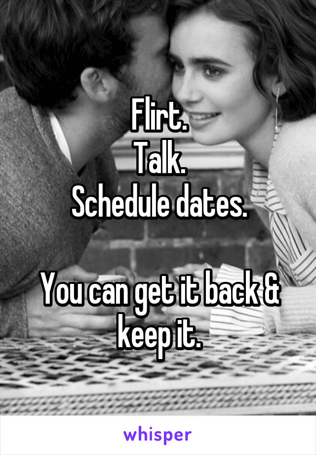 Flirt.
Talk.
Schedule dates.

You can get it back & keep it.