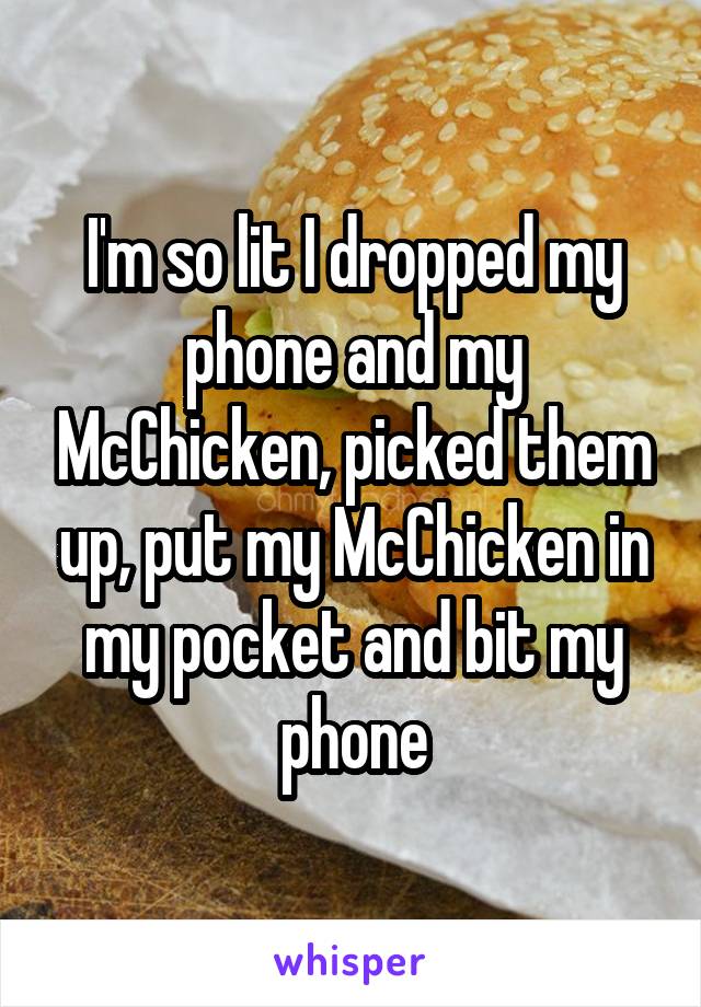 I'm so lit I dropped my phone and my McChicken, picked them up, put my McChicken in my pocket and bit my phone