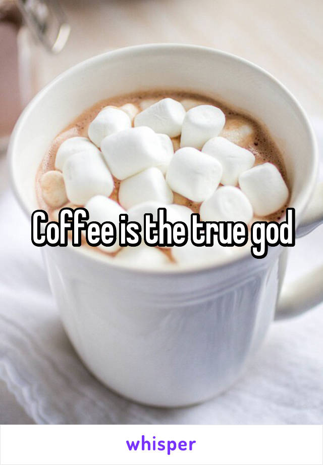 Coffee is the true god