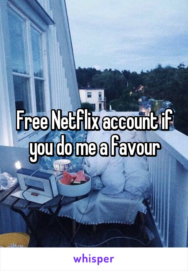 Free Netflix account if you do me a favour