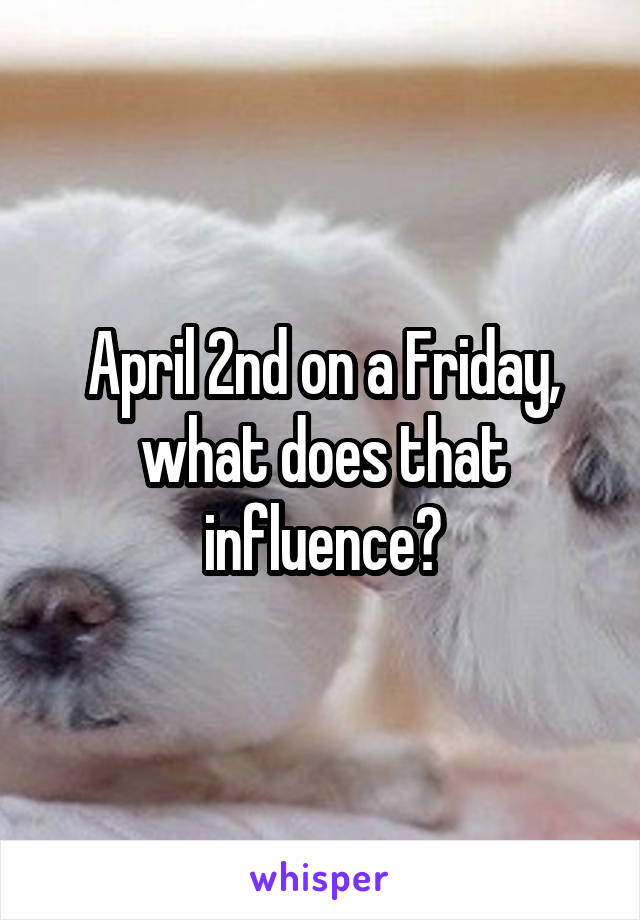 April 2nd on a Friday, what does that influence?