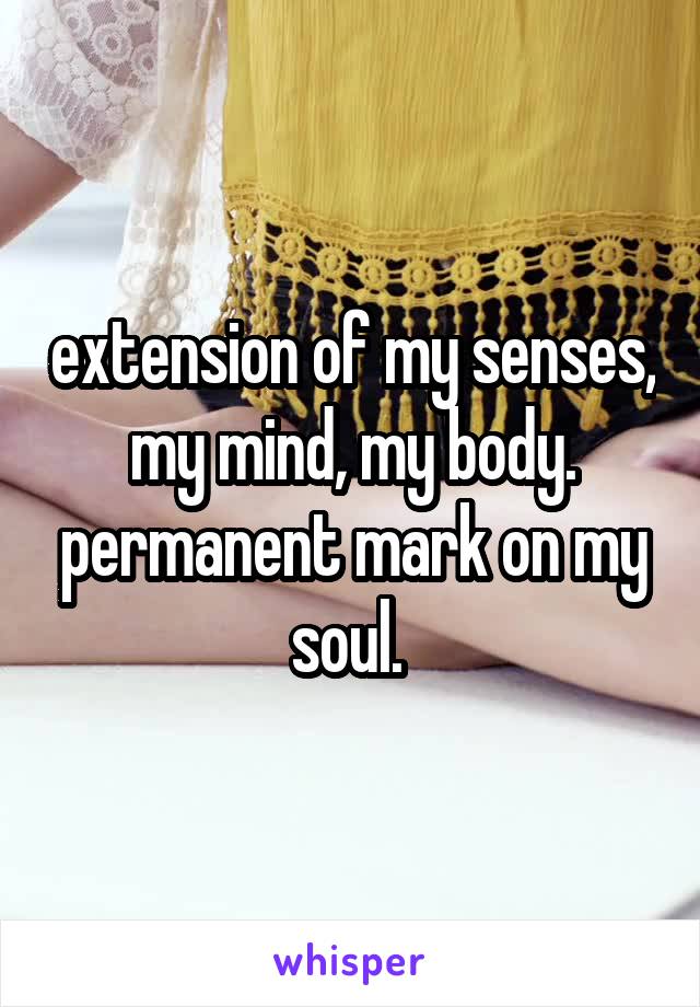 extension of my senses, my mind, my body. permanent mark on my soul. 