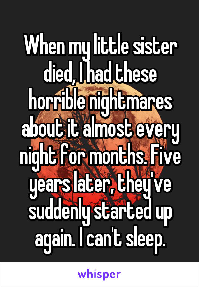 When my little sister died, I had these horrible nightmares about it almost every night for months. Five years later, they've suddenly started up again. I can't sleep.