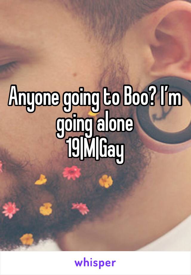 Anyone going to Boo? I’m going alone 
19|M|Gay