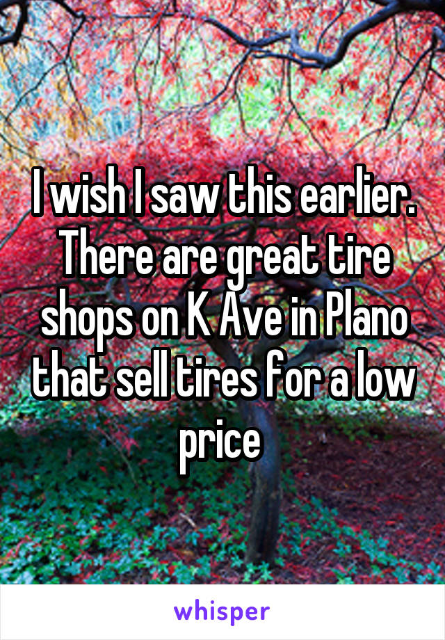 I wish I saw this earlier. There are great tire shops on K Ave in Plano that sell tires for a low price 
