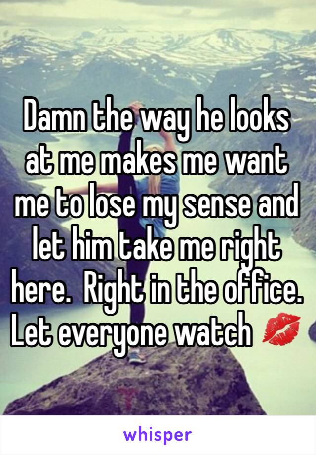 Damn the way he looks at me makes me want me to lose my sense and let him take me right here.  Right in the office.  Let everyone watch 💋