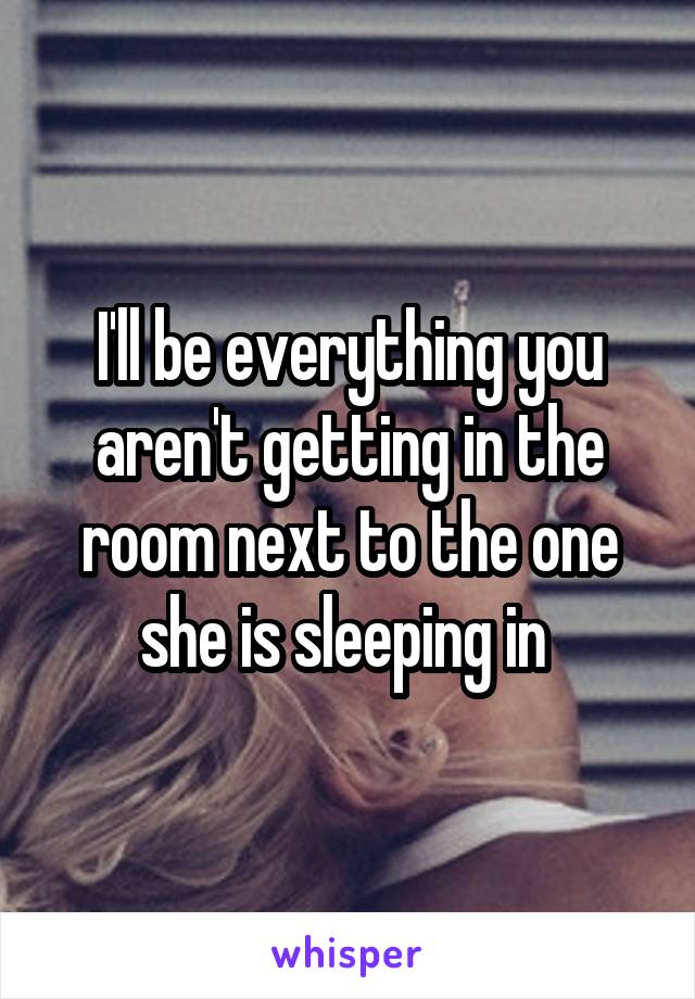 I'll be everything you aren't getting in the room next to the one she is sleeping in 