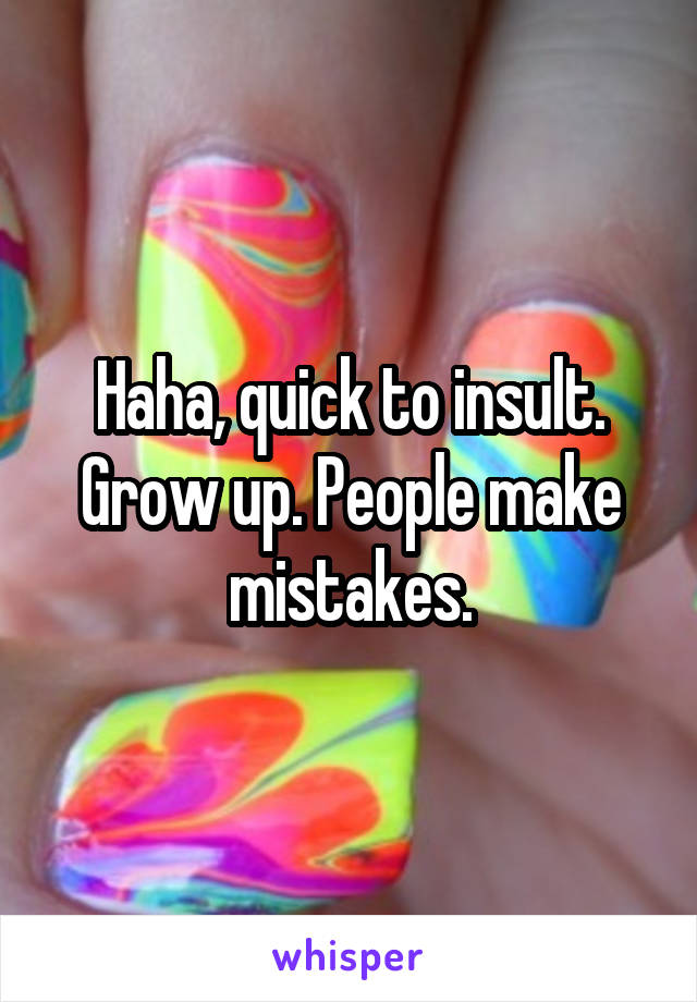 Haha, quick to insult. Grow up. People make mistakes.