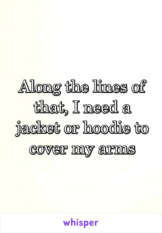 Along the lines of that, I need a jacket or hoodie to cover my arms