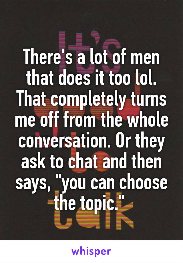 There's a lot of men that does it too lol. That completely turns me off from the whole conversation. Or they ask to chat and then says, "you can choose the topic." 