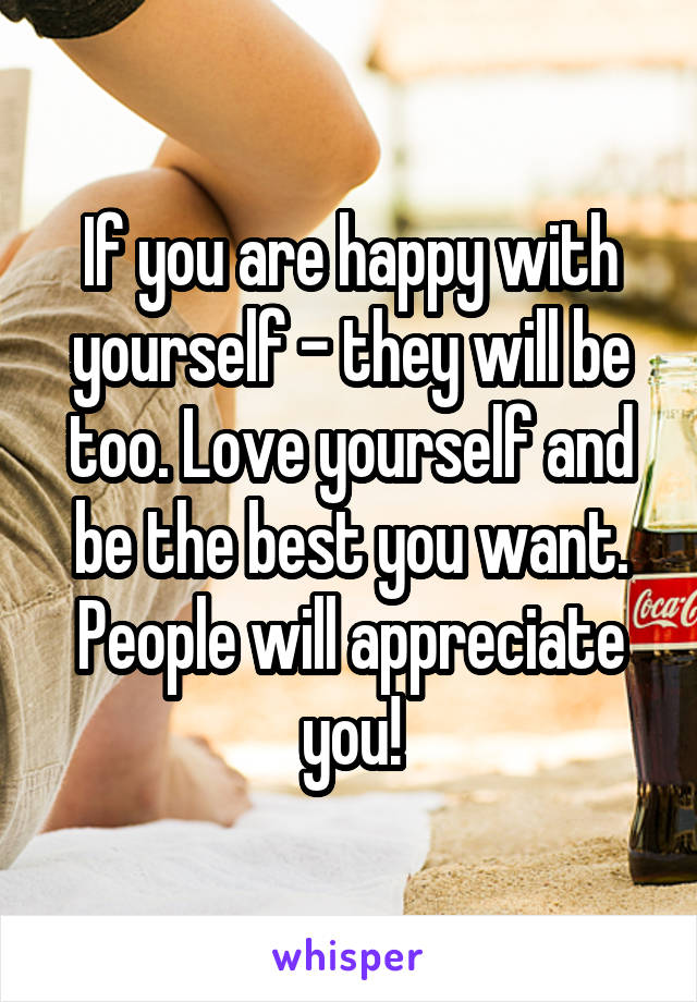 If you are happy with yourself - they will be too. Love yourself and be the best you want. People will appreciate you!