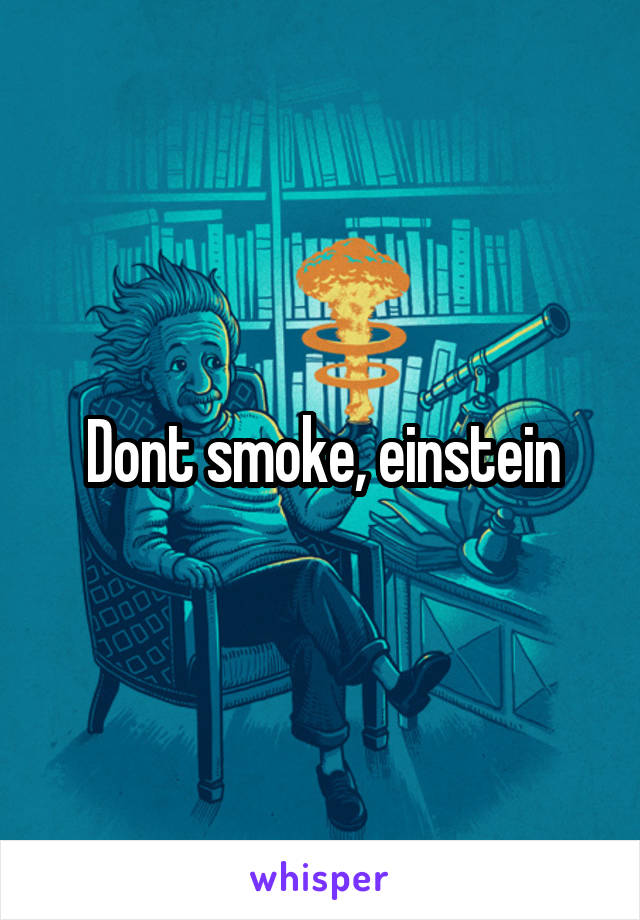 Dont smoke, einstein