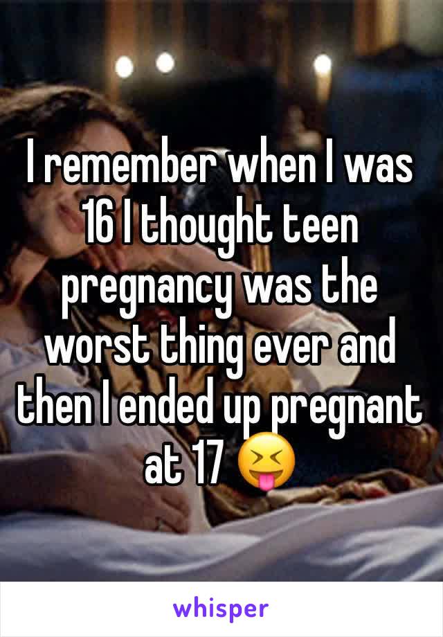 I remember when I was 16 I thought teen pregnancy was the worst thing ever and then I ended up pregnant at 17 😝