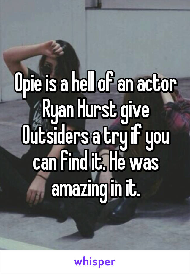 Opie is a hell of an actor Ryan Hurst give Outsiders a try if you can find it. He was amazing in it.