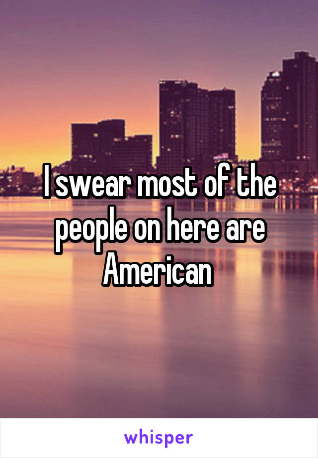 I swear most of the people on here are American 