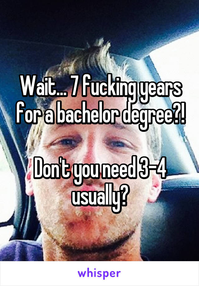 Wait... 7 fucking years for a bachelor degree?!

Don't you need 3-4 usually?