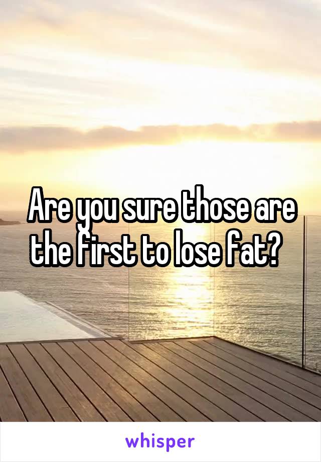 Are you sure those are the first to lose fat?  