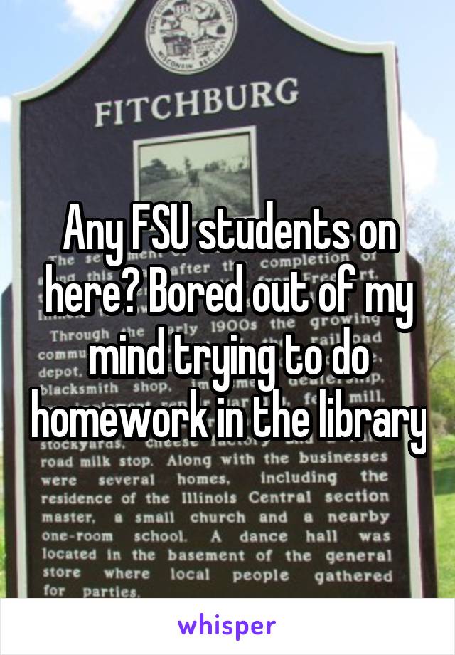 Any FSU students on here? Bored out of my mind trying to do homework in the library