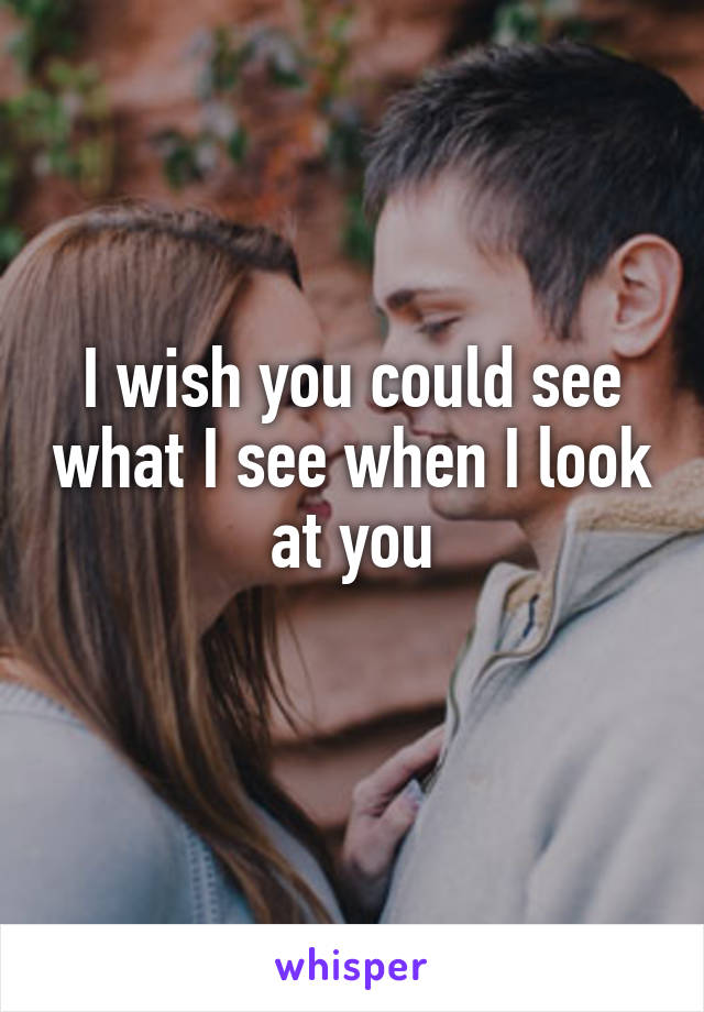 I wish you could see what I see when I look at you

