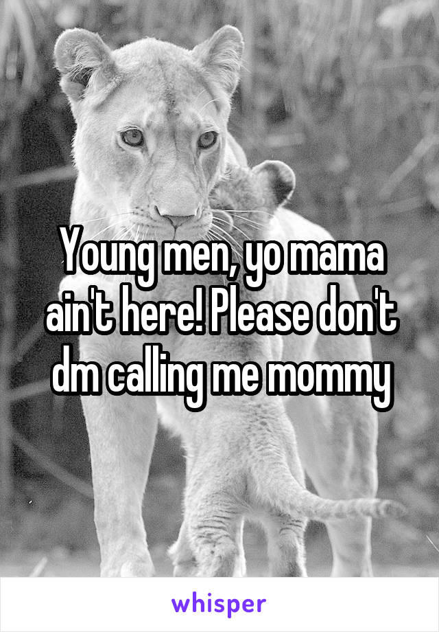 Young men, yo mama ain't here! Please don't dm calling me mommy