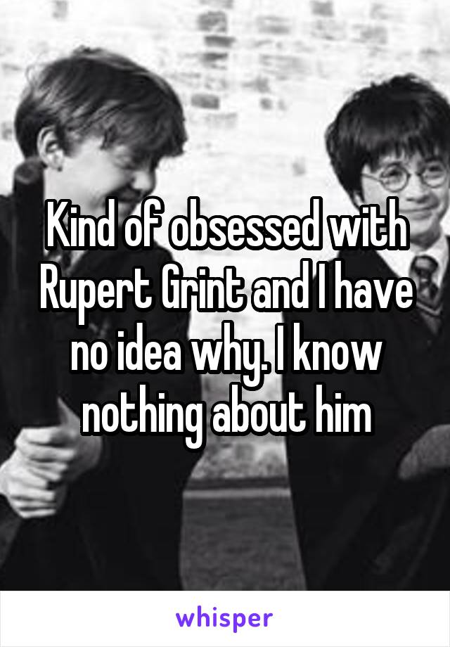 Kind of obsessed with Rupert Grint and I have no idea why. I know nothing about him