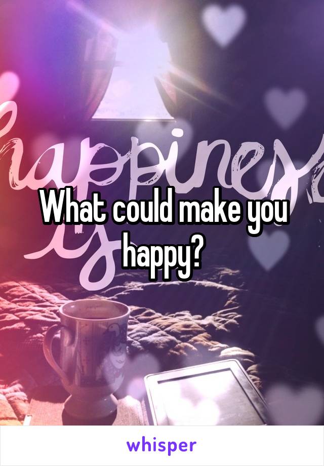 What could make you happy?