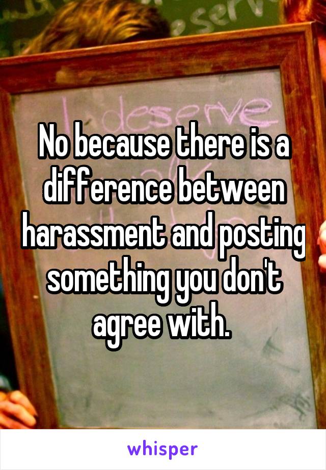 No because there is a difference between harassment and posting something you don't agree with. 
