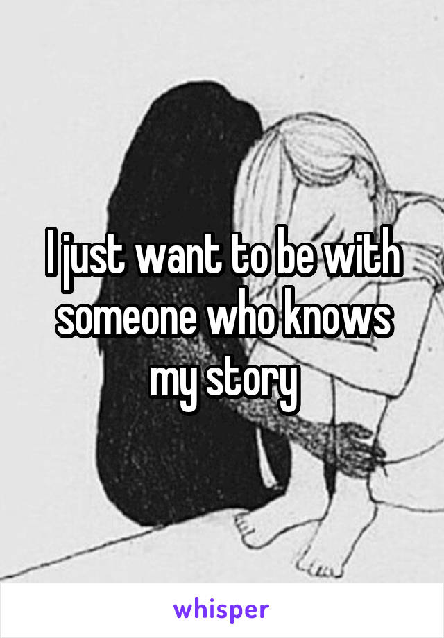 I just want to be with someone who knows my story