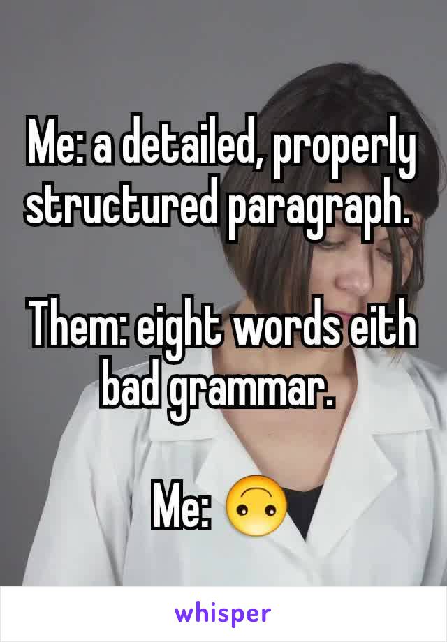Me: a detailed, properly structured paragraph. 

Them: eight words eith bad grammar. 

Me: 🙃
