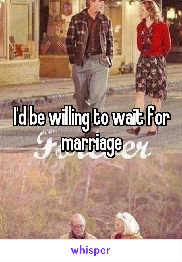 I'd be willing to wait for marriage