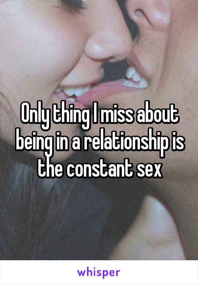 Only thing I miss about being in a relationship is the constant sex