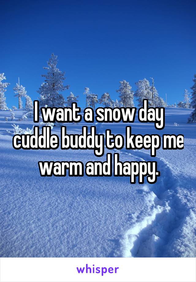 I want a snow day cuddle buddy to keep me warm and happy.