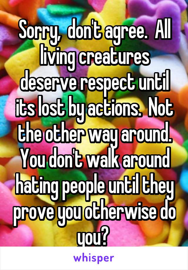 Sorry,  don't agree.  All living creatures deserve respect until its lost by actions.  Not the other way around. You don't walk around hating people until they prove you otherwise do you? 