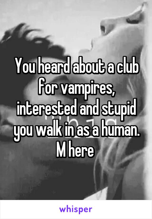 You heard about a club for vampires, interested and stupid you walk in as a human. M here 