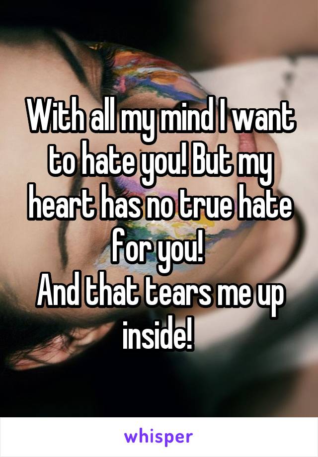 With all my mind I want to hate you! But my heart has no true hate for you! 
And that tears me up inside! 