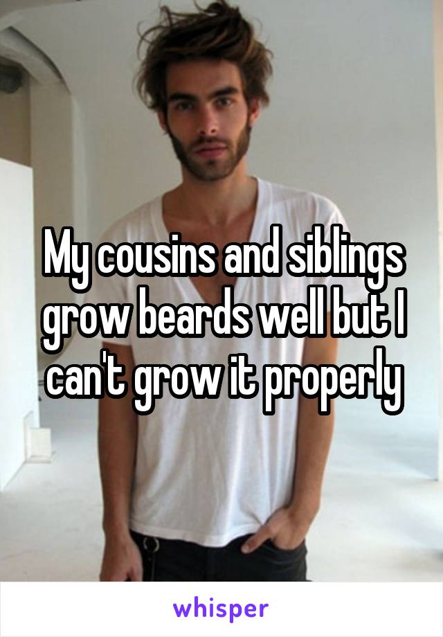 My cousins and siblings grow beards well but I can't grow it properly